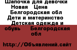 Шапочка для девочки. Новая › Цена ­ 500 - Белгородская обл. Дети и материнство » Детская одежда и обувь   . Белгородская обл.